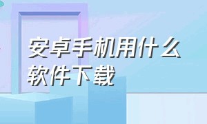 安卓手机用什么软件下载