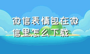 微信表情包在微信里怎么下载