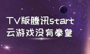 TV版腾讯start 云游戏没有拳皇（腾讯start云游戏tv版怎么双人玩）