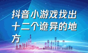 抖音小游戏找出十二个诡异的地方（抖音小游戏找出所有诡异的地方）