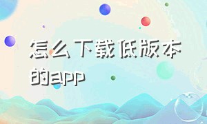 怎么下载低版本的app