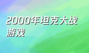 2000年坦克大战游戏（1990经典游戏坦克大战下载）