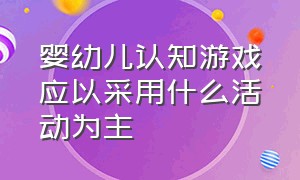 婴幼儿认知游戏应以采用什么活动为主