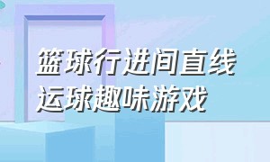 篮球行进间直线运球趣味游戏