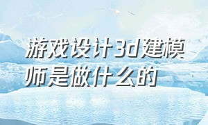 游戏设计3d建模师是做什么的