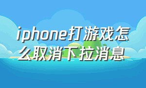 iphone打游戏怎么取消下拉消息