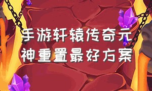 手游轩辕传奇元神重置最好方案（轩辕传奇手游元神激活图解）