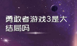 勇敢者游戏3是大结局吗