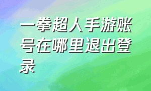 一拳超人手游账号在哪里退出登录（一拳超人世界手游怎么用邮箱登录）