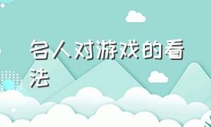 名人对游戏的看法（谈谈自己对游戏的理解）