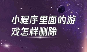 小程序里面的游戏怎样删除