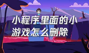 小程序里面的小游戏怎么删除