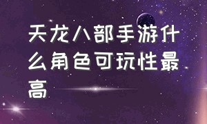 天龙八部手游什么角色可玩性最高（天龙八部手游角色实力排行详细）