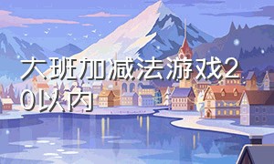 大班加减法游戏20以内（大班20以内加减法趣味游戏）