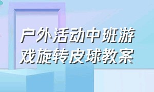 户外活动中班游戏旋转皮球教案