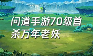 问道手游70级首杀万年老妖