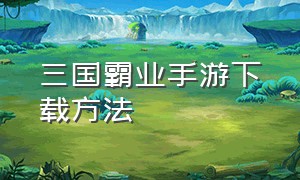 三国霸业手游下载方法