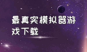 最真实模拟器游戏下载（真实模拟器免费游戏推荐）