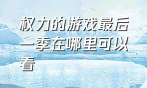 权力的游戏最后一季在哪里可以看（权力的游戏在哪里可以看原版）