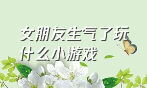 女朋友生气了玩什么小游戏