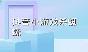 抖音小游戏杀蜘蛛（抖音小游戏冻死的蜘蛛）