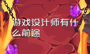 游戏设计师有什么前途（游戏ui设计师）