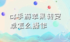 cf手游苹果转安卓怎么操作