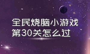 全民烧脑小游戏第30关怎么过（全民烧脑小游戏第131关怎么过）