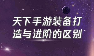 天下手游装备打造与进阶的区别