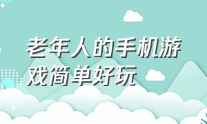 老年人的手机游戏简单好玩（适合老年人的手机小游戏）