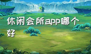 休闲会所app哪个好