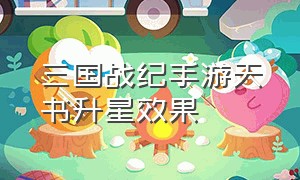 三国战纪手游天书升星效果（三国战纪手游天书升星碎片消耗量）