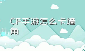 CF手游怎么卡墙角（cf手游详细卡墙教程）