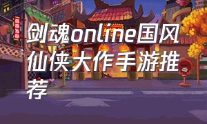 剑魂online国风仙侠大作手游推荐（剑魂online 正版手游官网）