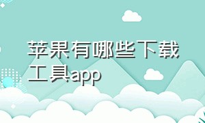 苹果有哪些下载工具app（苹果下载软件的APP都有哪些）