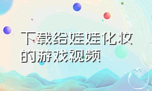 下载给娃娃化妆的游戏视频