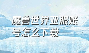 魔兽世界亚服账号怎么下载