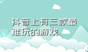 抖音上有三款最难玩的游戏