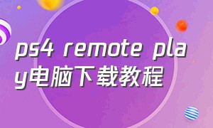 ps4 remote play电脑下载教程