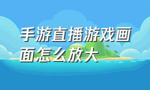 手游直播游戏画面怎么放大（手游直播游戏画面怎么放大的）