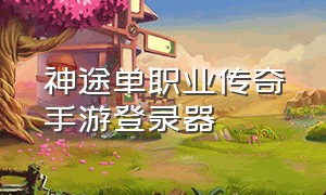 神途单职业传奇手游登录器（无限刀单职业神途传奇手游官网）