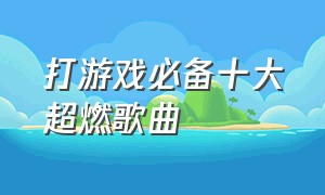 打游戏必备十大超燃歌曲