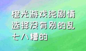 橙光游戏纯剧情选择没有别的乱七八糟的（橙光游戏剧情中怎么倒退）