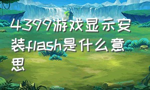 4399游戏显示安装flash是什么意思