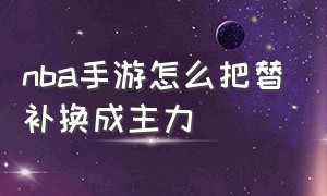 nba手游怎么把替补换成主力