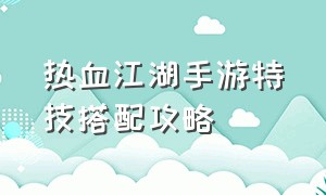 热血江湖手游特技搭配攻略（热血江湖手游特技搭配攻略图）