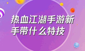 热血江湖手游新手带什么特技（热血江湖手游特技排行榜）