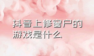 抖音上修窗户的游戏是什么