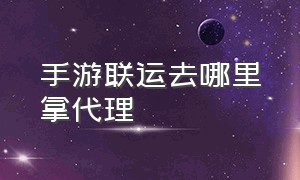 手游联运去哪里拿代理