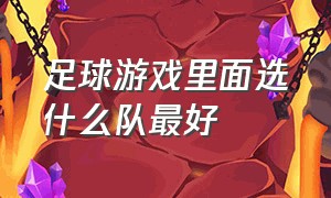 足球游戏里面选什么队最好（足球游戏哪款生涯模式做的最好）